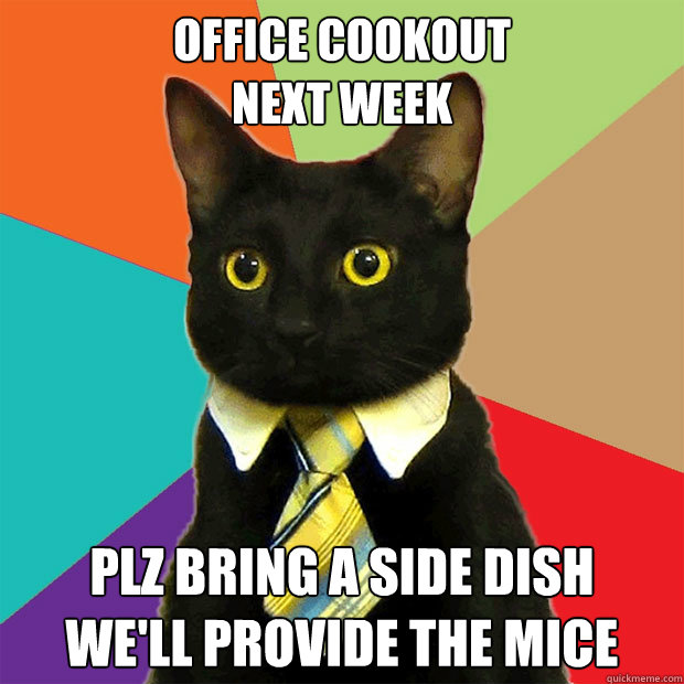 Office cookout
next week plz bring a side dish
we'll provide the mice - Office cookout
next week plz bring a side dish
we'll provide the mice  Business Cat