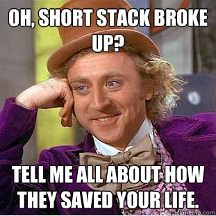 Oh, Short Stack broke up? Tell me all about how they saved your life.  Condescending Wonka