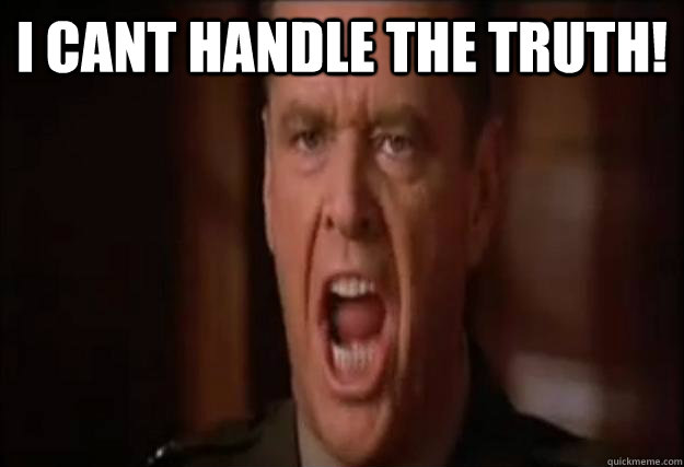 I cant handle the truth!  - I cant handle the truth!   You cant handle the truth