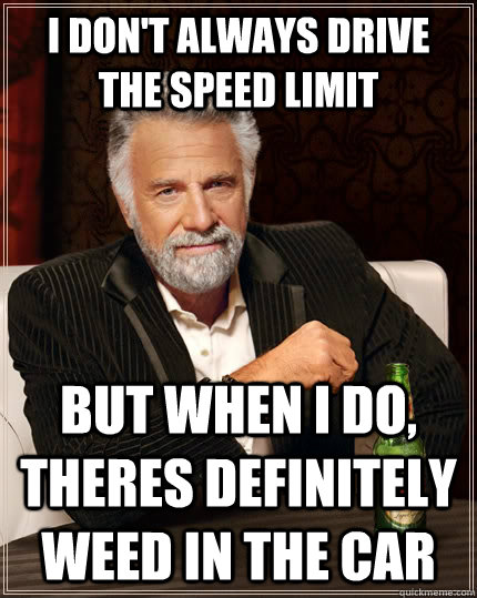 I don't always drive the speed limit but when I do, theres definitely weed in the car  The Most Interesting Man In The World