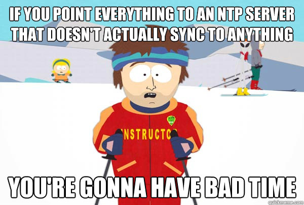 If you point everything to an ntp server that doesn't actually sync to anything You're gonna have bad time - If you point everything to an ntp server that doesn't actually sync to anything You're gonna have bad time  Super Cool Ski Instructor