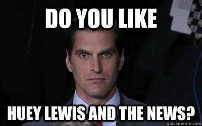 do you like huey lewis and the news?  Menacing Josh Romney