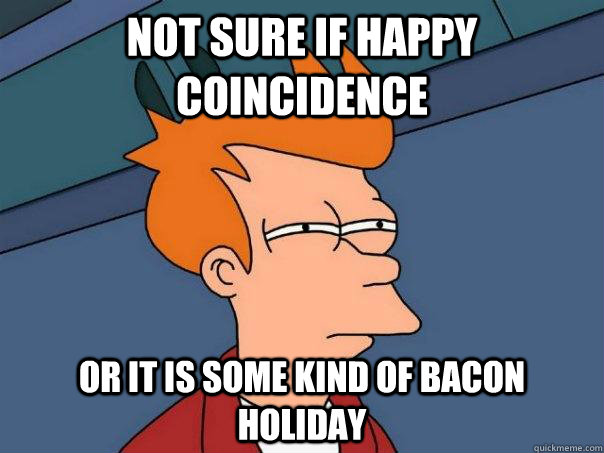 not sure if happy coincidence or it is some kind of bacon holiday  Futurama Fry