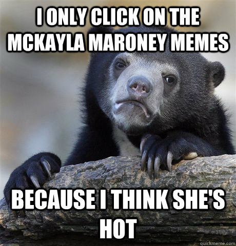 I only click on the Mckayla maroney memes Because i think she's hot  Confession Bear