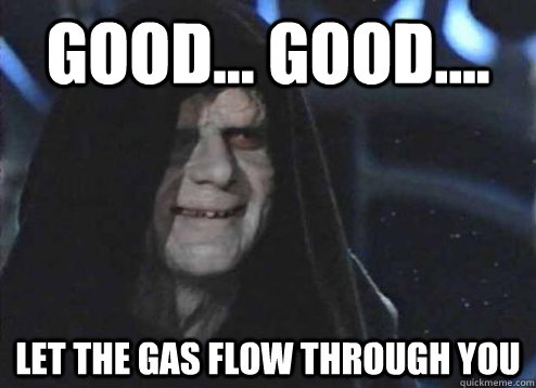 good... good.... Let the gas flow through you  Emperor Palpatine