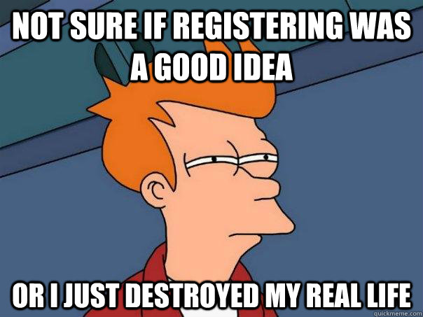 Not sure if registering was a good idea Or I just destroyed my real life  Futurama Fry