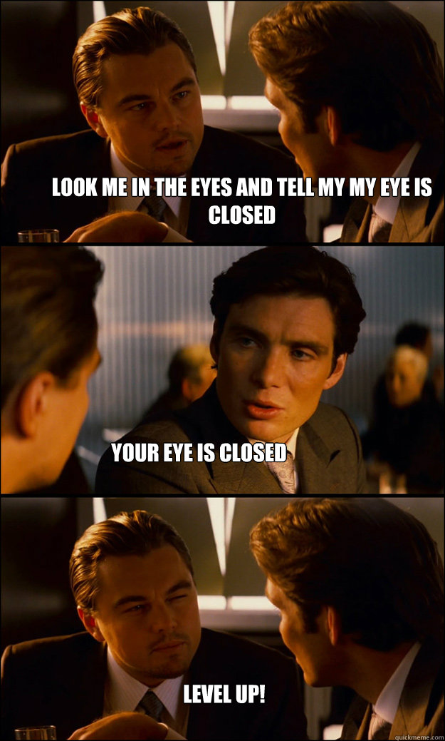 look me in the eyes and tell my my eye is closed your eye is closed level up!  - look me in the eyes and tell my my eye is closed your eye is closed level up!   Inception