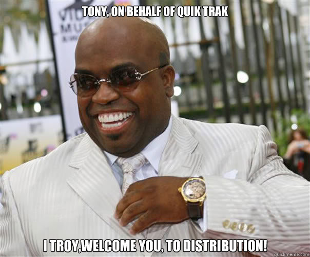 Tony, on behalf of Quik trak  I Troy,welcome YOU, to Distribution!  Scumbag Cee-Lo Green