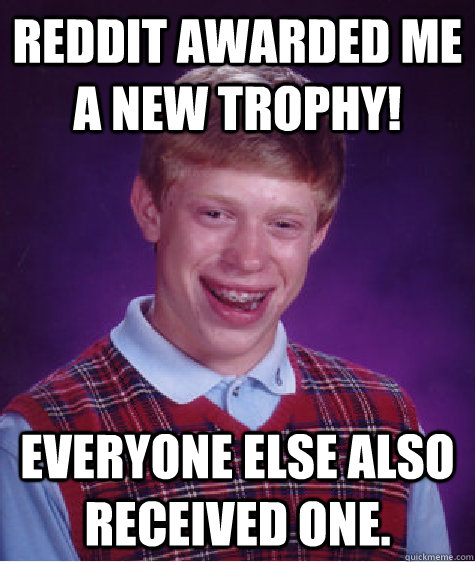 Reddit awarded me a new trophy! Everyone else also received one.   Bad Luck Brian