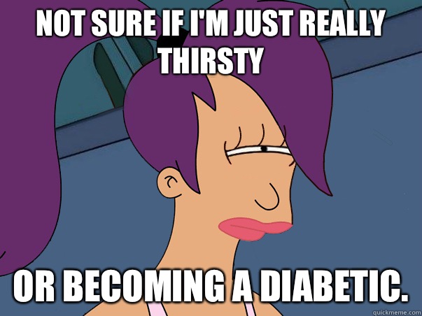 Not sure if i'm just really thirsty or becoming a diabetic.  Leela Futurama