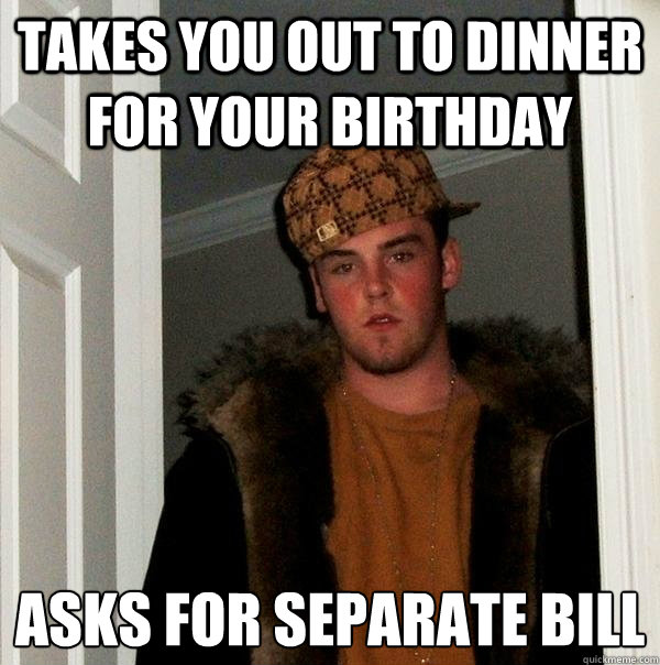 takes you out to dinner for your birthday asks for separate bill  Scumbag Steve