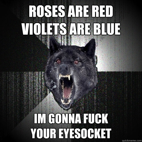 roses are red 
violets are blue im gonna fuck
your eyesocket  Insanity Wolf