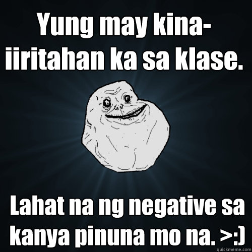 Yung may kina-iiritahan ka sa klase. Lahat na ng negative sa kanya pinuna mo na. >:)
 - Yung may kina-iiritahan ka sa klase. Lahat na ng negative sa kanya pinuna mo na. >:)
  Forever Alone