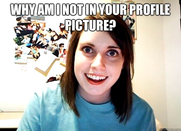 Why am I not in your profile picture?   Overly Attached Girlfriend