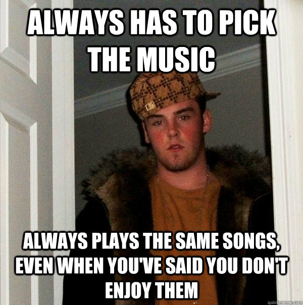 Always Has to Pick the Music Always plays the same songs, even when you've said you don't enjoy them  Scumbag Steve