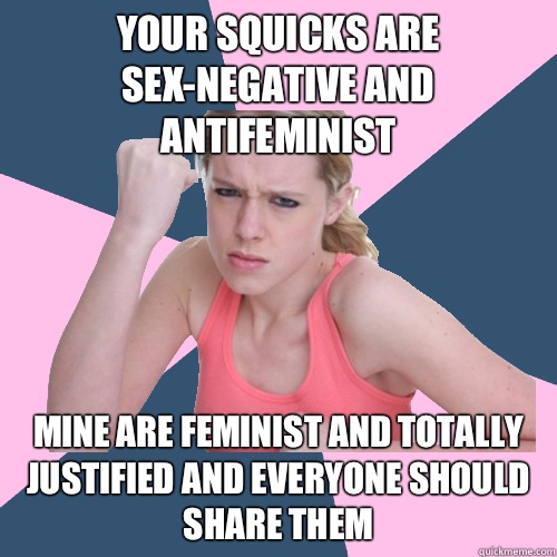 Your squicks are sex-negative and antifeminist Mine are feminist and totally justified and everyone should share them  Social Justice Sally