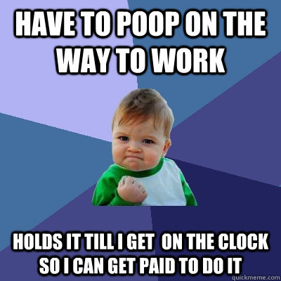 Have to poop on the way to work holds it till i get  on the clock so i can get paid to do it - Have to poop on the way to work holds it till i get  on the clock so i can get paid to do it  Success Kid