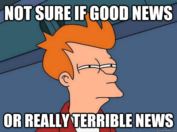 not sure if good news or really terrible news  Futurama Fry