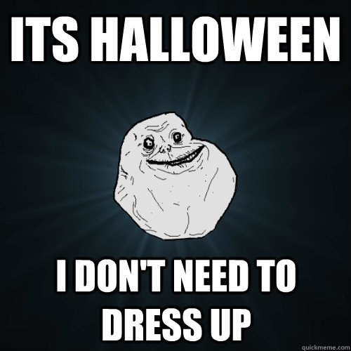 Its halloween I don't need to dress up  Forever Alone