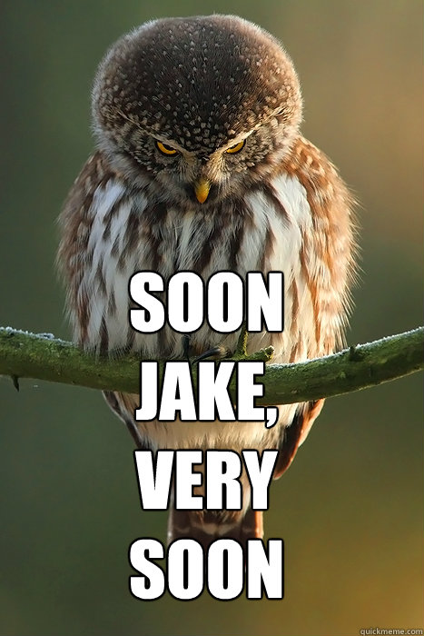 SOON JAKE, VERY SOON  