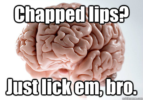 Chapped lips? Just lick em, bro. - Chapped lips? Just lick em, bro.  Scumbag Brain