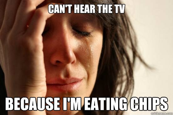 Can't hear the tv  because i'm eating chips - Can't hear the tv  because i'm eating chips  First World Problems