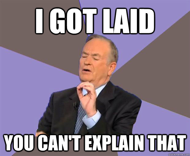 i got laid you can't explain that  Bill O Reilly