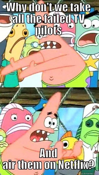 WHY DON'T WE TAKE ALL THE FAILED TV PILOTS AND AIR THEM ON NETFLIX? Push it somewhere else Patrick