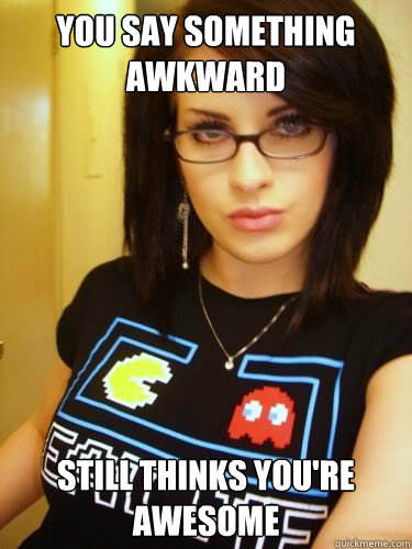 You say something awkward Still thinks you're awesome  Cool Chick Carol