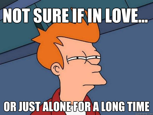 Not sure if in love... Or just alone for a long time  Futurama Fry