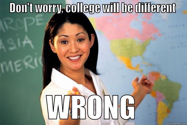 In college, it will be different - DON'T WORRY, COLLEGE WILL BE DIFFERENT WRONG Unhelpful High School Teacher