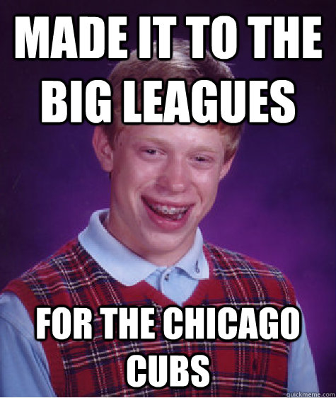 Made it to the Big Leagues For the Chicago Cubs - Made it to the Big Leagues For the Chicago Cubs  Bad Luck Brian