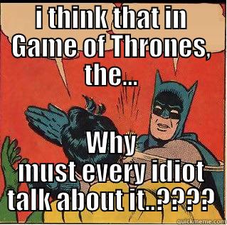 I THINK THAT IN GAME OF THRONES, THE... WHY MUST EVERY IDIOT TALK ABOUT IT..???? Slappin Batman