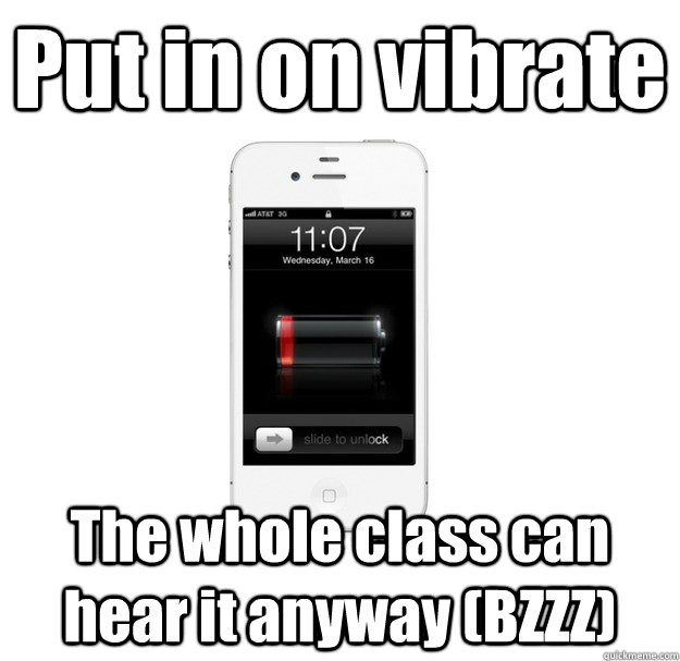 Put in on vibrate The whole class can hear it anyway (BZZZ)  scumbag cellphone