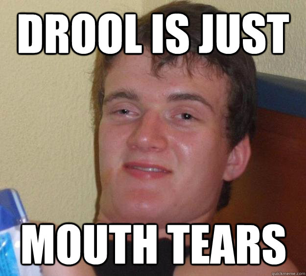 Drool is just Mouth tears  10 Guy