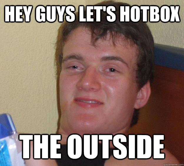 hey guys let's hotbox the outside  10 Guy