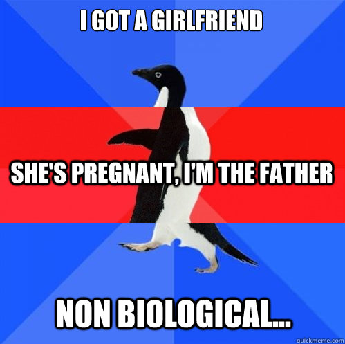 I got a girlfriend She's pregnant, I'm the father Non biological...  Socially Awkward Awesome Awkward Penguin