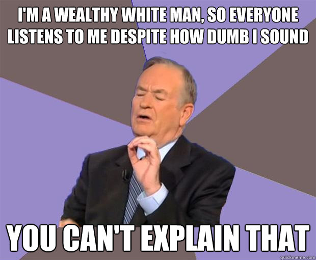 i'm a wealthy white man, so everyone listens to me despite how dumb i sound you can't explain that  Bill O Reilly