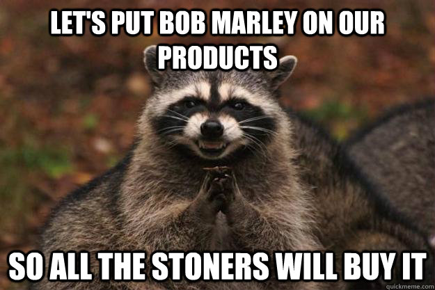 Let's put Bob Marley on our products so all the stoners will buy it  Evil Plotting Raccoon