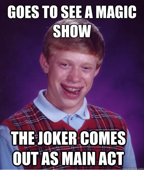 Goes to see a magic show  the joker comes out as main act  Bad Luck Brian