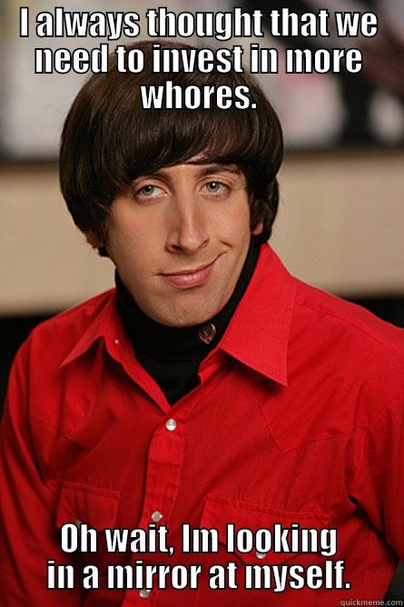 I ALWAYS THOUGHT THAT WE NEED TO INVEST IN MORE WHORES. OH WAIT, IM LOOKING IN A MIRROR AT MYSELF. Pickup Line Scientist