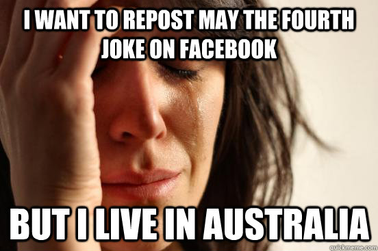 I want to repost may the fourth joke on facebook but i live in australia  First World Problems