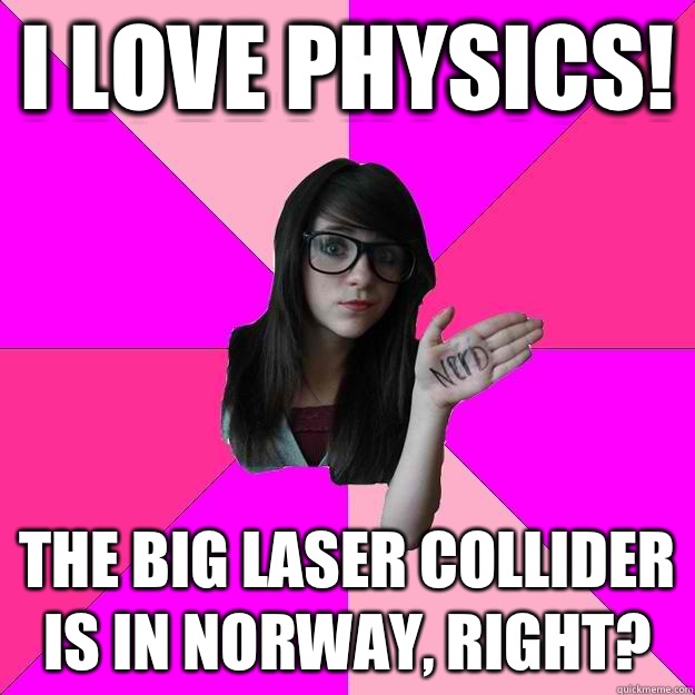 I love physics! The big laser collider is in Norway, right? - I love physics! The big laser collider is in Norway, right?  Idiot Nerd Girl