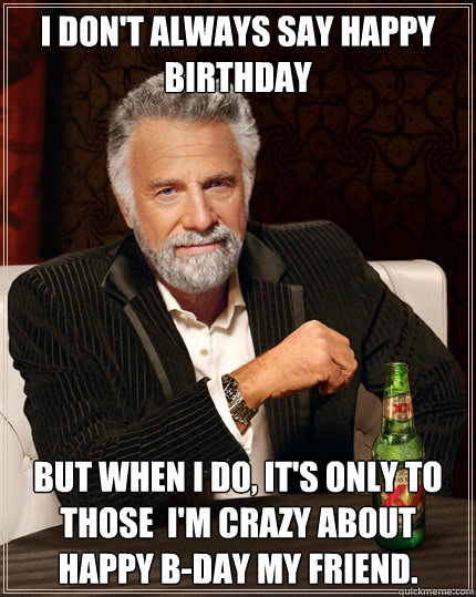 I don't always say happy birthday But when I do, it's only to those  i'm crazy about happy b-day my friend.  Dos Equis man