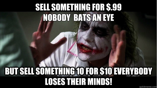 sell something for $.99 
nobody  bats an eye But sell something 10 for $10 EVERYBODY LOSES THeir minds!  Joker Mind Loss