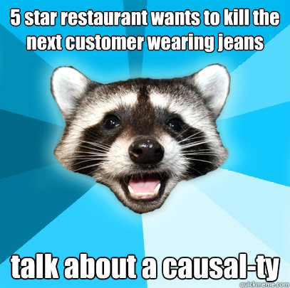 5 star restaurant wants to kill the next customer wearing jeans talk about a causal-ty  Lame Pun Coon