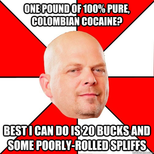 one pound of 100% pure, colombian cocaine? best i can do is 20 bucks and some poorly-rolled spliffs  Pawn Star