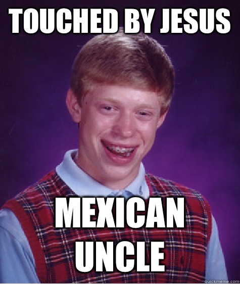 Touched by Jesus  Mexican uncle  Bad Luck Brian