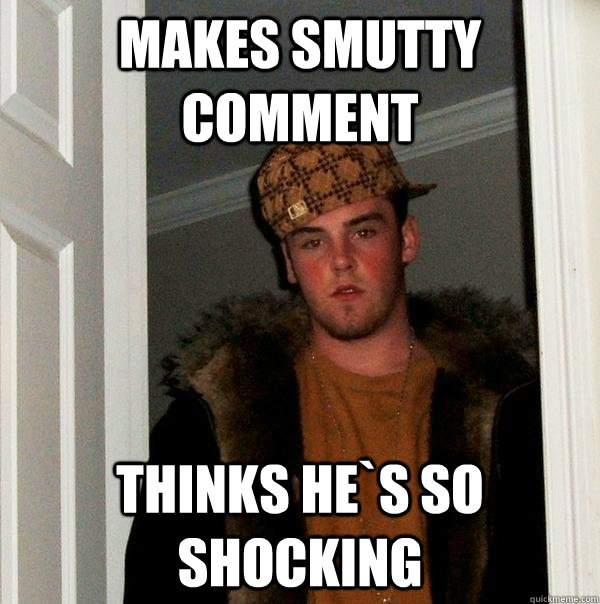 makes smutty comment thinks he`s so shocking  Scumbag Steve