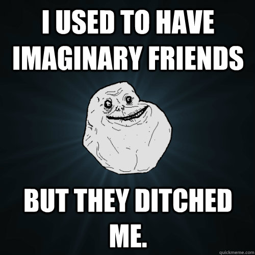 I used to have imaginary friends But they ditched me. - I used to have imaginary friends But they ditched me.  Forever Alone